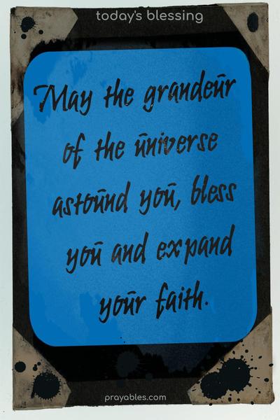 May the grandeur of the universe astound you, bless you, and expand your faith.