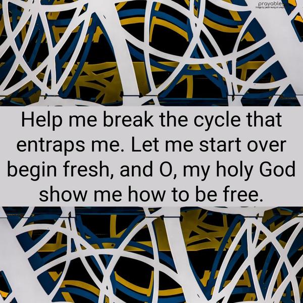 Help me break this cycle that entraps me. Let me start over, begin fresh, and O, my holy God – show me how to be free.