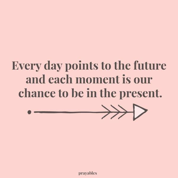 Every day points to the future and each moment is our chance to be in the present.