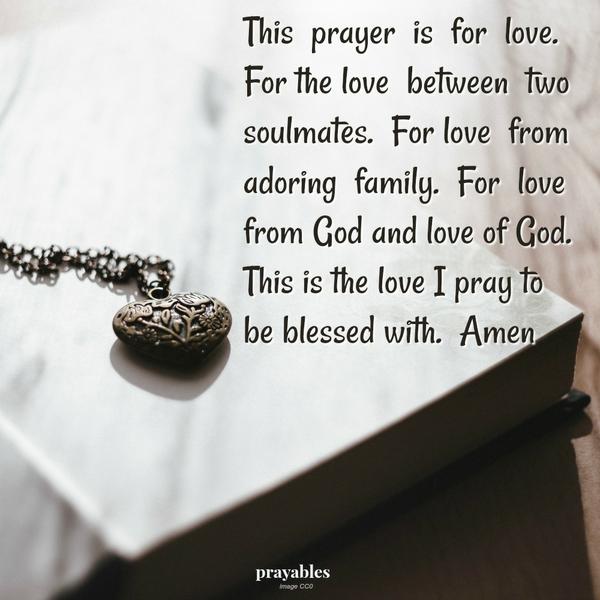 This prayer is for love. For the love between two soulmates. For love from adoring family. For love from God and love of God. This is the love I pray to be blessed with. Amen