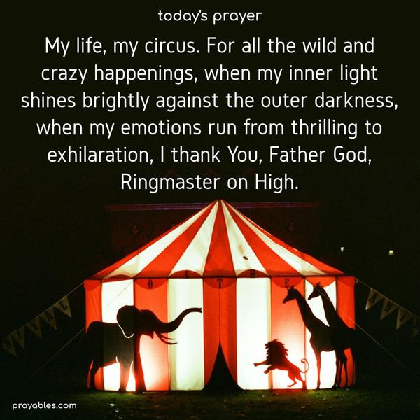 My life, my circus. For all the wild and crazy happenings, when my inner light shines brightly against the outer darkness, when my emotions run from thrilling to exhilaration, I thank You, Father God, Ringmaster on High.