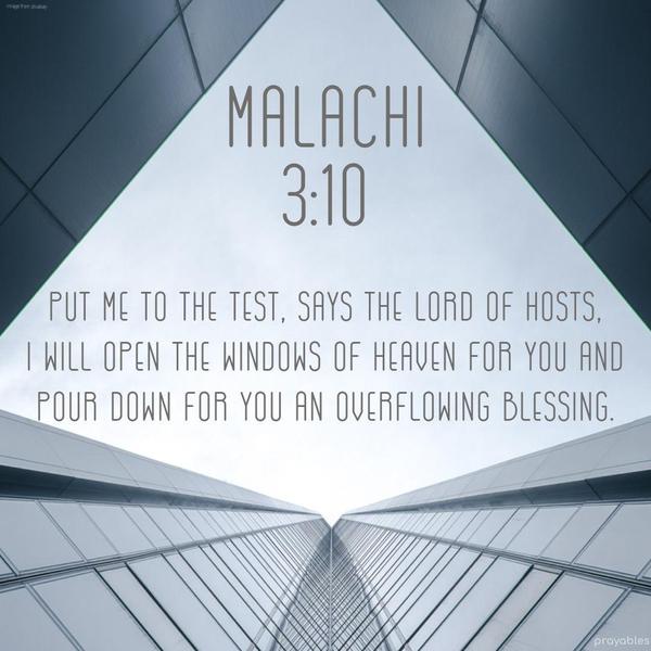 Malachi 3:10 Put me to the test, says the Lord of hosts, I will open the windows of heaven for you and pour down for you an overflowing blessing.