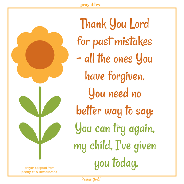 Thank You Lord for past mistakes – all the ones You have forgiven. You need no better way to say: You can try again, my child, I’ve given you today. Winifred Brand (adapted)