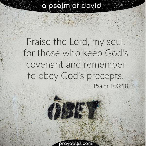 Psalm 103:18 Praise the Lord, my soul, for those who keep God's covenant and remember to obey God's precepts.