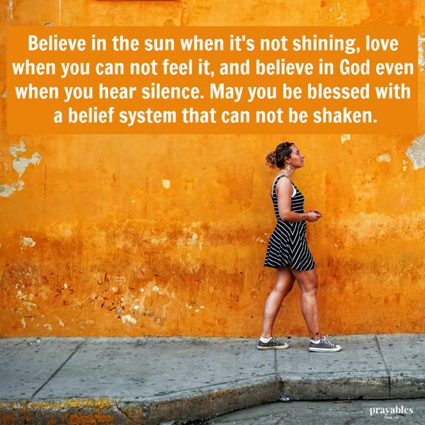 Believe in the sun when it’s not shining, love when you can not feel it, and believe in God even when you hear silence. May you be blessed with a belief system that can not
be shaken.