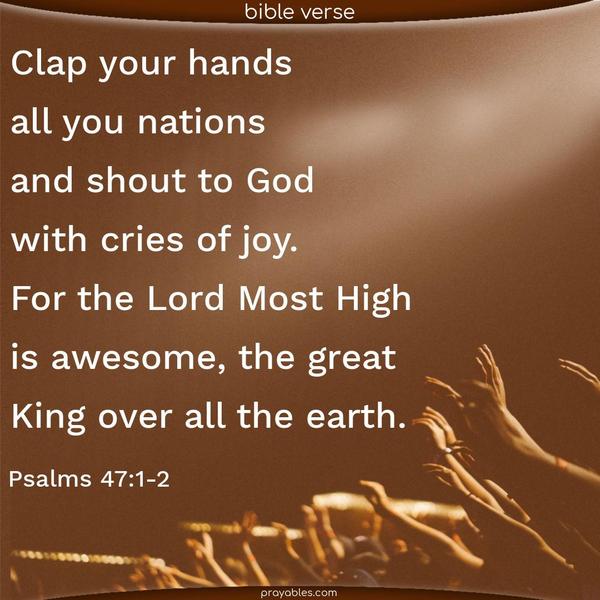 Psalms 47:1-2 Clap your hands, all you nations, and shout to God with cries of joy. For the Lord Most High is awesome, the great King over all the earth.