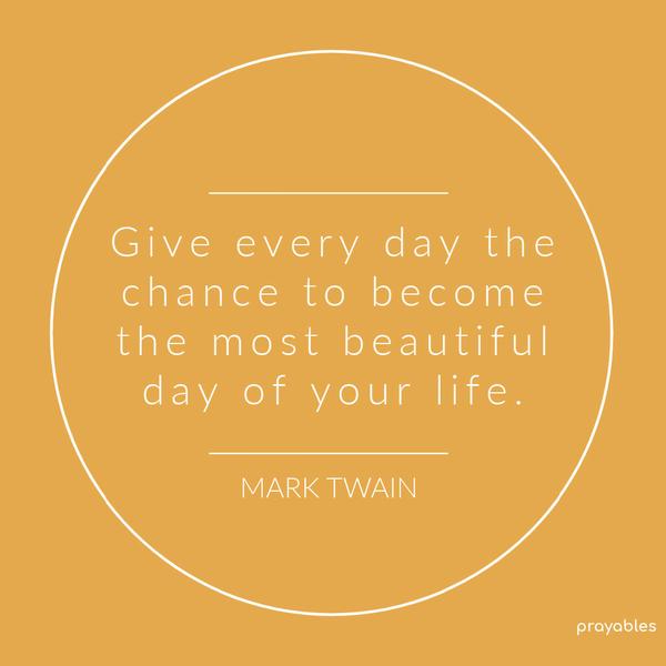 Give every day the chance to become the most beautiful day of your life. Mark Twain