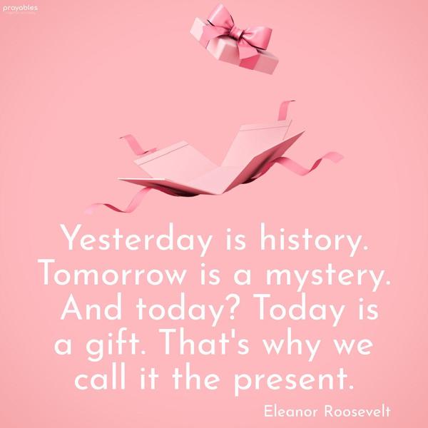 Yesterday is history. Tomorrow is a mystery. And today? Today is a gift. That’s why we call it the present. Eleanor Roosevelt