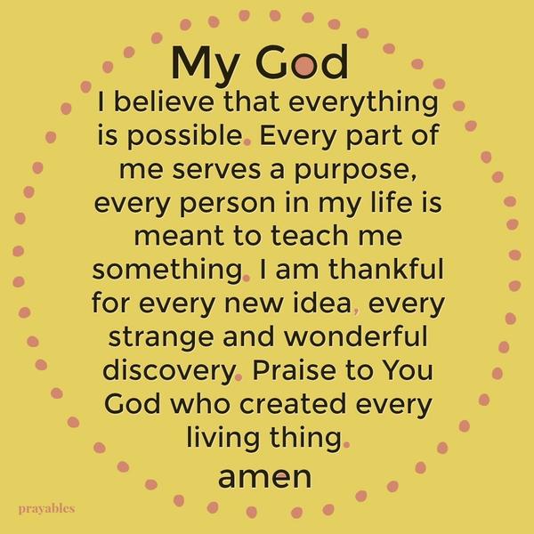 My God, I believe that everything is possible. Every part of me serves a purpose, every person in my life is meant to teach me something. I am thankful for every new idea, every strange and wonderful discovery. Praise to You God who
created every living thing. amen