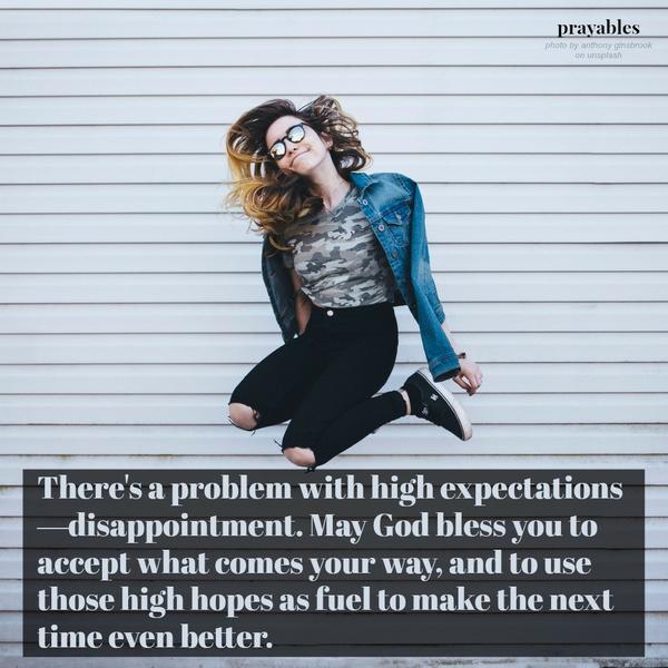 There’s a problem with high expectations—disappointment. May God bless you to accept what comes your way, and to use those high hopes as fuel to make the next time even better.