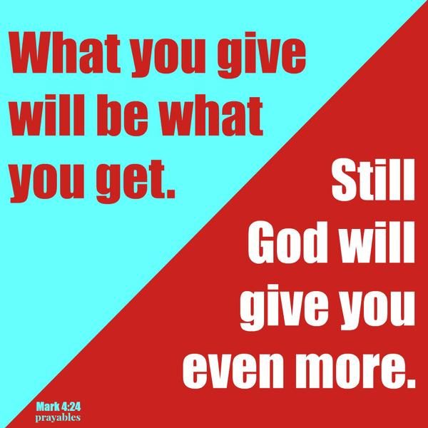 Mark 4:24 What you give will be what you get. Still God will give you even more.