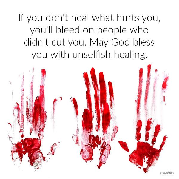 If you don't heal what hurts you, you'll bleed on people who didn't cut you. May God bless you with unselfish healing.