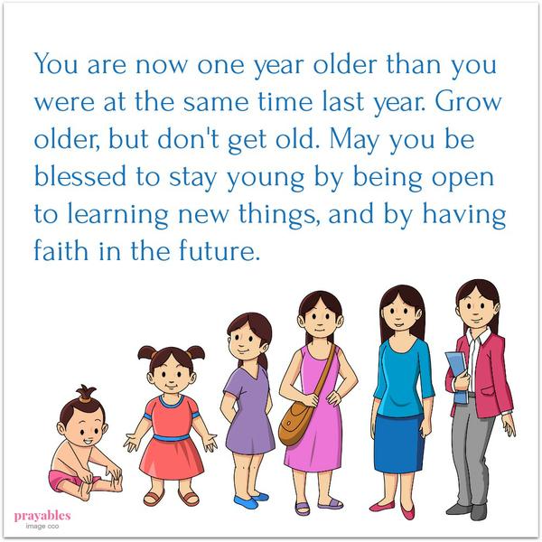 You are now one year older than you were at the same time last year. Grow older, but don’t get old. May you be blessed to stay young by being open to learning new things, and by having faith in the future.