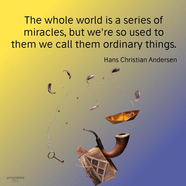 The whole world is a series of miracles, but we’re so used to them we call them ordinary things. Hans Christian Andersen