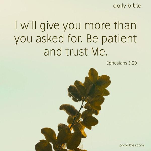 I will give you more than you asked for. Be patient and trust Me. Ephesians 3:20