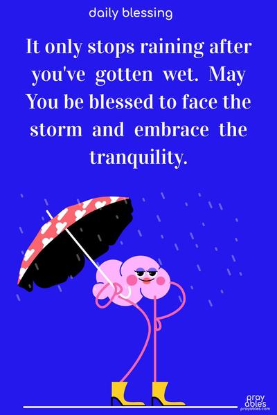 It only stops raining after you've gotten wet. May You be blessed to face the storm and embrace the tranquility.