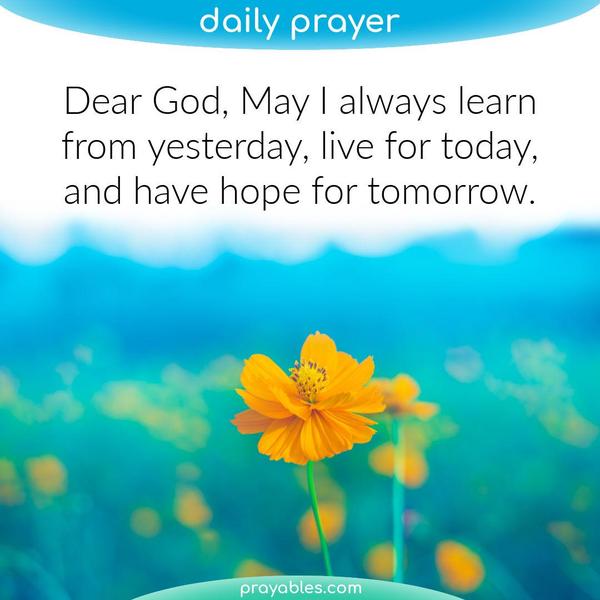Dear God, May I always learn from yesterday, live for today, and have hope for tomorrow.