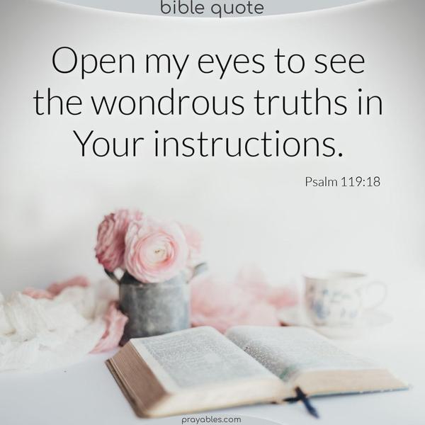 Psalm 119:18 Open my eyes to see the wondrous truths in your instructions.