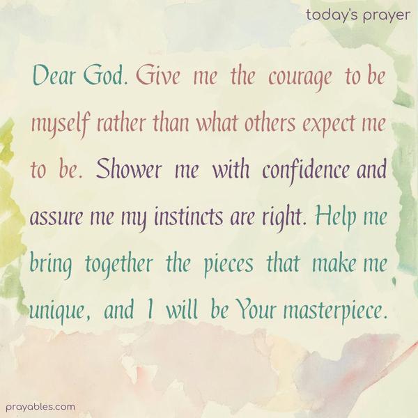Dear God. Give me the courage to be myself rather than what others expect me to be. Shower me with confidence and assure me my instincts are right. Help me bring together the pieces that make me unique, and I will be Your masterpiece.