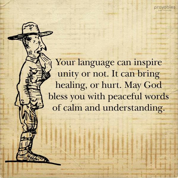 Your language can inspire unity or not. It can bring healing, or hurt. May God bless you with peaceful words of calm and understanding.