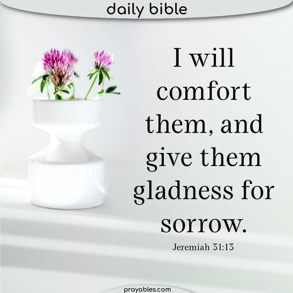 Jeremiah 31:13 I will comfort them, and give them gladness for sorrow.