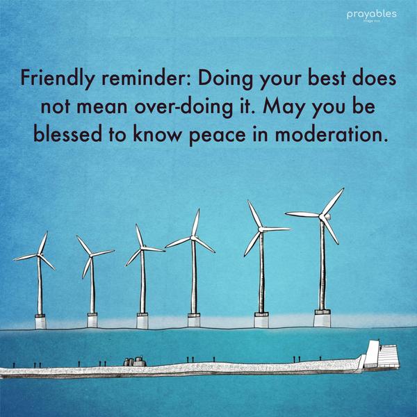 Friendly reminder: Doing your best does not mean over-doing it. May you be blessed to know peace in moderation.