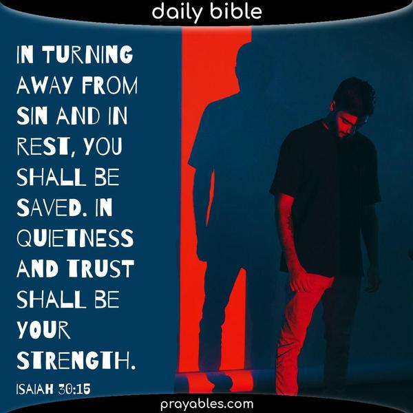 Isaiah 30:15 In turning away from sin and in rest, you shall be saved. In quietness and trust shall be your strength.