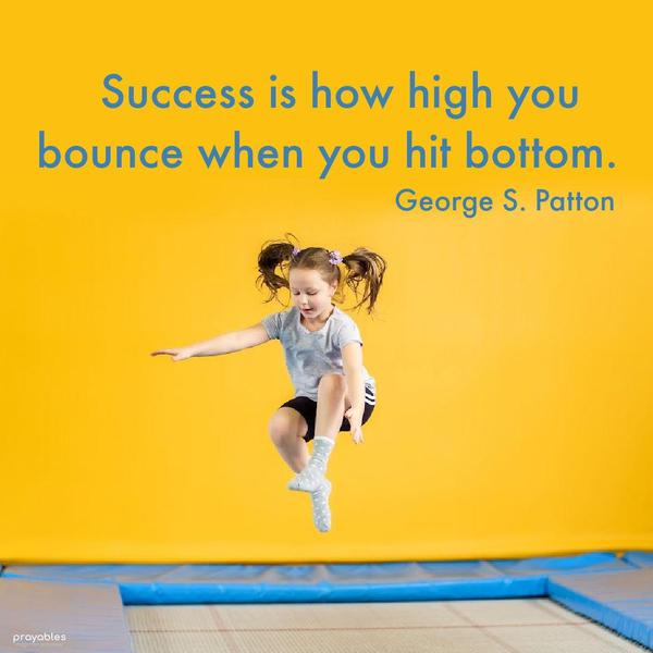 Success is how high you bounce when you hit bottom. George S. Patton