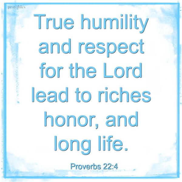 Proverbs 22:4 True humility and respect for the Lord lead to riches honor, and long life.