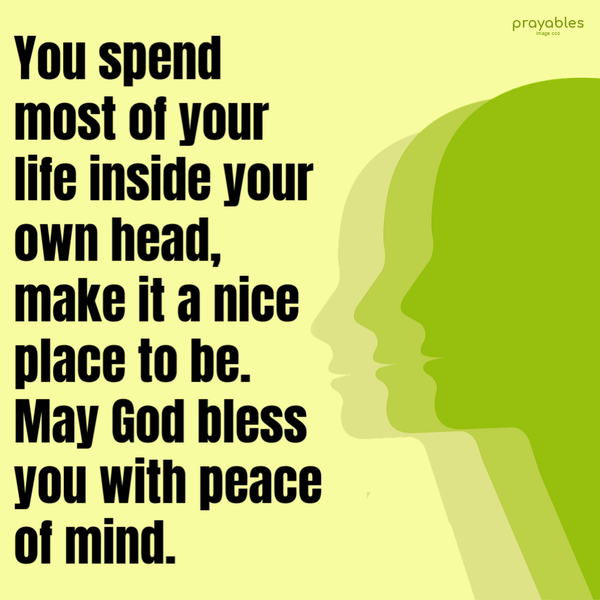 You spend most of your life inside your own head, make it a nice place to be. May God bless you with peace of mind.