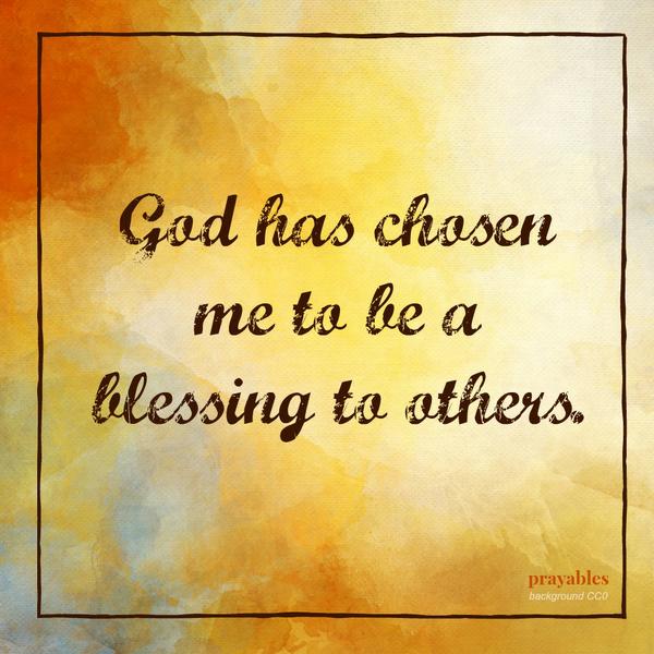 God has chosen me to be a blessing to others.