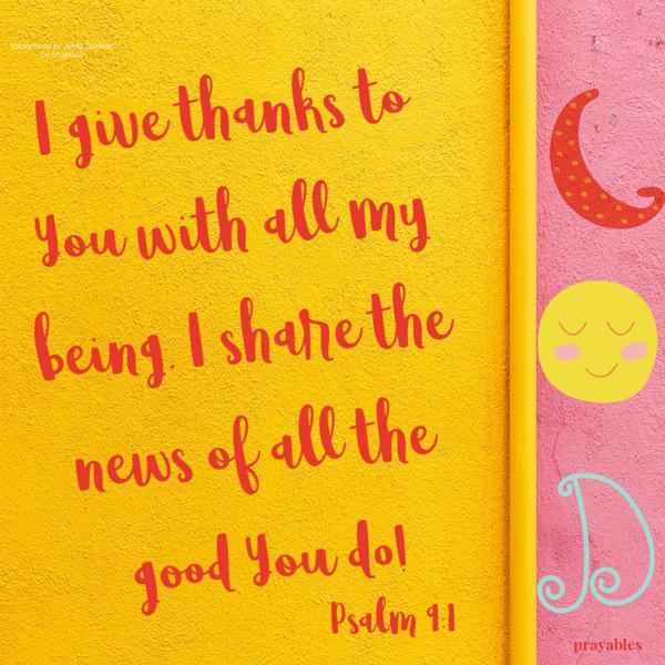 Psalm 9:1 I give thanks to You with all my being. I share the news of all the good You do!