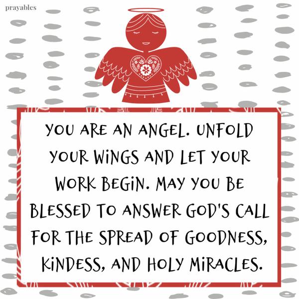 You are an angel. Unfold your wings and let your work begin. May you be blessed to answer God’s call for the spread of goodness,
kindess, and holy miracles.