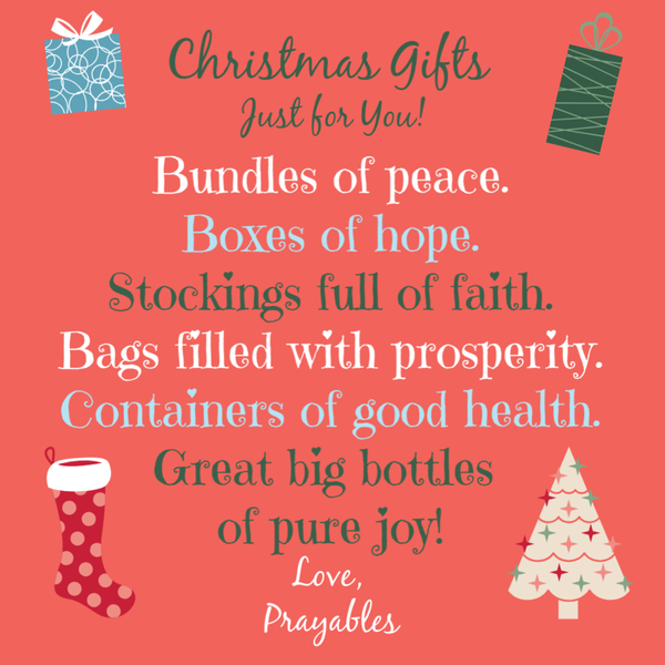 Bundles of peace. Boxes of hope. Stockings full of faith. Bags filled with prosperity. Containers of good health. Great big bottles of pure joy!