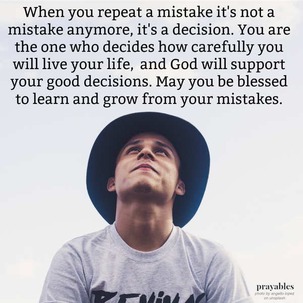 When you repeat a mistake it’s not a mistake anymore, it’s a decision. You are the one who decides how carefully you will live your life, and God will support your good decisions. May you be blessed to learn and grow from your
mistakes.