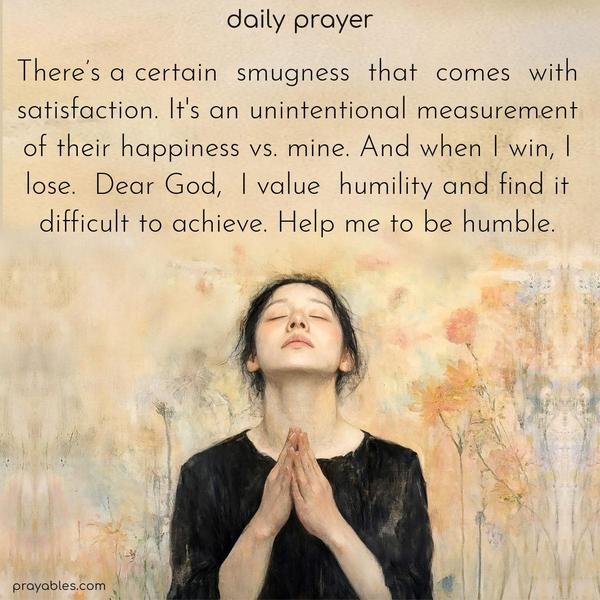 There’s a certain smugness that comes with satisfaction. It's an unintentional measurement of their happiness vs. mine. And when I win, I lose. Dear God, I value humility and find it difficult to achieve. Help me to be humble. 