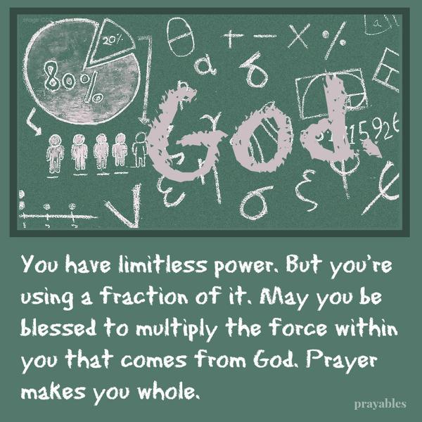 You have limitless power. But you’re using a fraction of it. May you be blessed to multiply the force within you that comes from God. Prayer makes you whole.    inspired by Jen Sincero