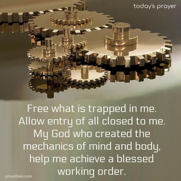 Free what is trapped in me. Allow entry of all closed to me. My God, who created the mechanics of mind and body, help me achieve a blessed working order.