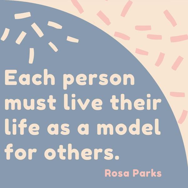 Each person must live their life as a model for others. Rosa Parks