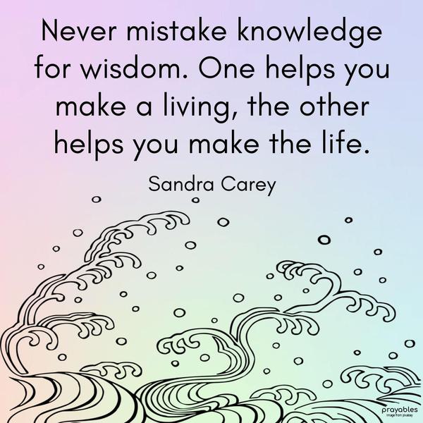 Never mistake knowledge for wisdom. One helps you make a living, the other helps you make the life. Sandra Carey