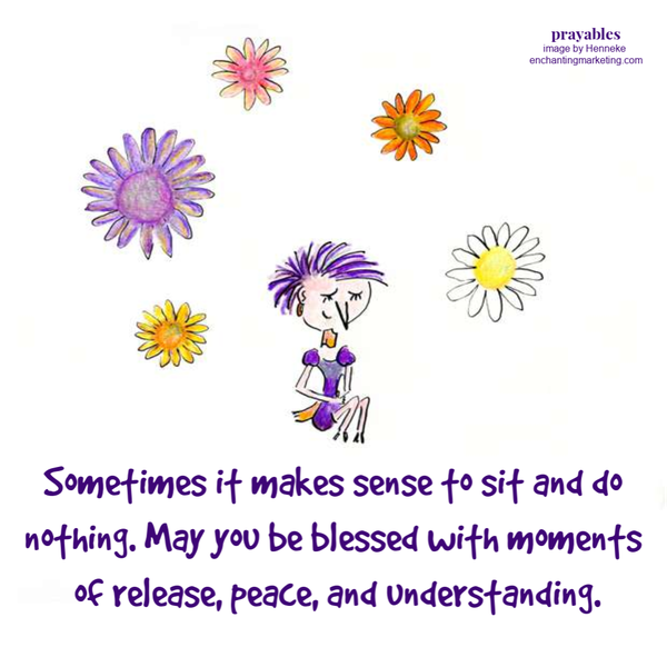 Sometimes it makes sense to sit and do nothing. May you be blessed with moments of release, peace, and understanding.