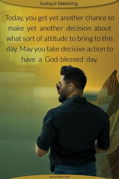 Today, you get yet another chance to make yet another decision about what sort of attitude to bring to this day. May you take decisive action to have a God-blessed day.
