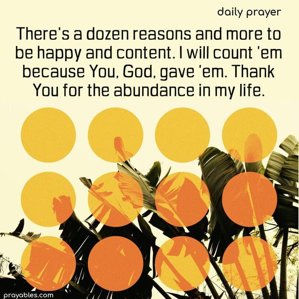 There’s a dozen reasons and more to be happy and content. I will count ’em because You, God, gave ’em. Thank You for the abundance in my life.