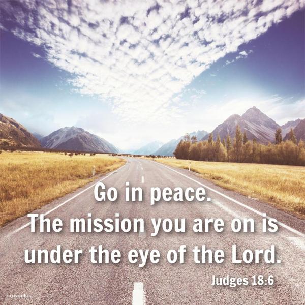 Judges 18:6 Go in peace. The mission you are on is under the eye of the Lord.
