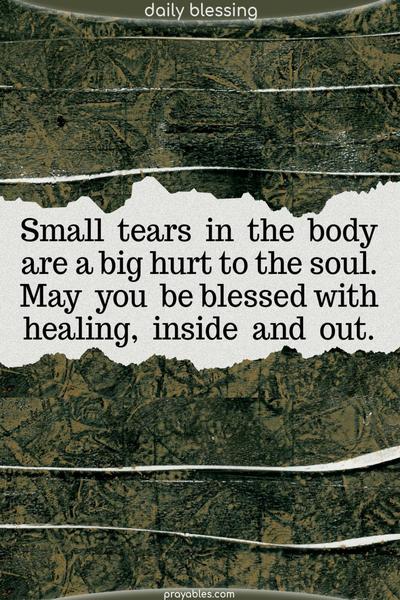 Small tears in the body are a big hurt to the soul. May you be blessed with healing, great and small.