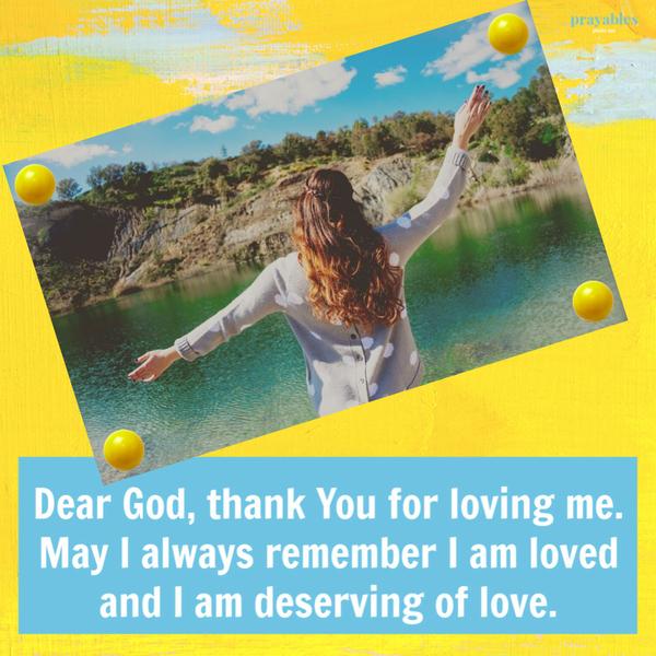 Dear God, thank You for loving me. May I always remember I am loved and I am deserving of love.