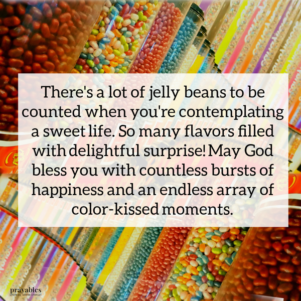 There’s a lot of jelly beans to be counted when you’re contemplating a sweet life. So many flavors filled with delightful surprise! May God bless you with countless bursts of happiness and an endless array of color-kissed moments.  