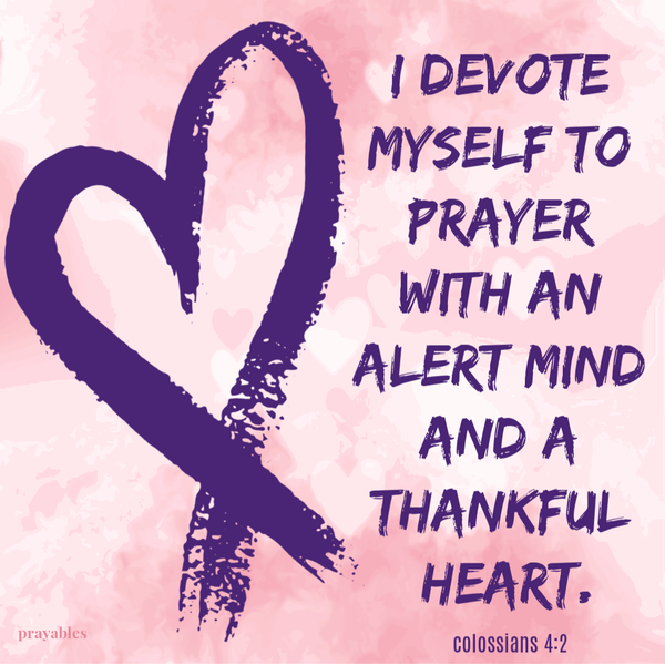 Colossians 4:2  I devote myself to prayer with an alert mind and a thankful heart.