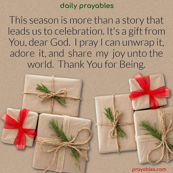 This season is more than a story that leads us to celebration. It’s a gift from You, dear God. I pray I can unwrap it, adore it, and share my joy unto the world. Thank You for Being.