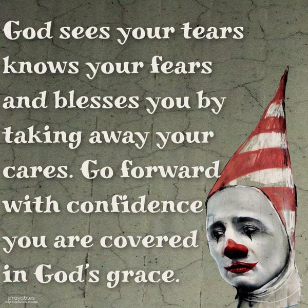 God sees your tears, knows your fears and blesses you by taking away your cares. Go forward with confidence, you are covered in God’s grace.